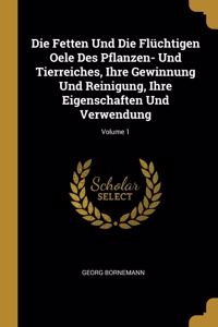 Die Fetten Und Die Flüchtigen Oele Des Pflanzen- Und Tierreiches, Ihre Gewinnung Und Reinigung, Ihre Eigenschaften Und Verwendung; Volume 1