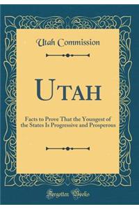 Utah: Facts to Prove That the Youngest of the States Is Progressive and Prosperous (Classic Reprint)
