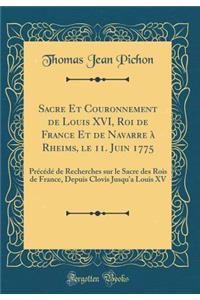 Sacre Et Couronnement de Louis XVI, Roi de France Et de Navarre ï¿½ Rheims, Le 11. Juin 1775: Prï¿½cï¿½dï¿½ de Recherches Sur Le Sacre Des Rois de France, Depuis Clovis Jusqu'a Louis XV (Classic Reprint)