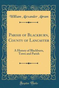 Parish of Blackburn, County of Lancaster: A History of Blackburn, Town and Parish (Classic Reprint)