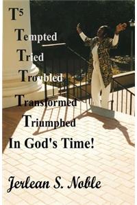 T5 Tempted Tried Troubled Transformed Triumphed In God's Time