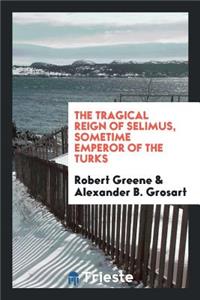 The Tragical Reign of Selimus, Sometime Emperor of the Turks: A Play Reclaimed for Robert Greene ...