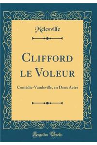 Clifford Le Voleur: Comedie-Vaudeville, En Deux Actes (Classic Reprint)