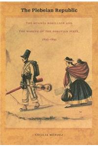 Plebeian Republic: The Huanta Rebellion and the Making of the Peruvian State, 1820-1850