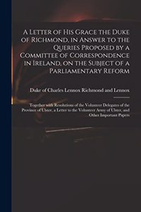 A Letter of His Grace the Duke of Richmond, in Answer to the Queries Proposed by a Committee of Correspondence in Ireland, on the Subject of a Parliamentary Reform