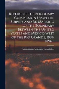 Report of the Boundary Commission Upon the Survey and Re-marking of the Boundary Between the United States and Mexico West of the Rio Grande, 1891-1896 ..