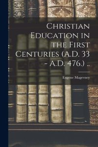 Christian Education in the First Centuries (A.D. 33 - A.D. 476.) ..