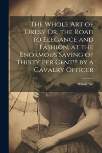 Whole Art of Dress! Or, the Road to Elegance and Fashion, at the Enormous Saving of Thirty Per Cent!!! by a Cavalry Officer