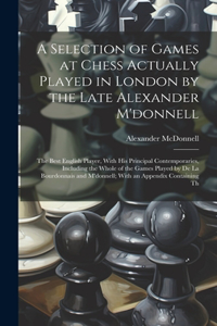 A Selection of Games at Chess Actually Played in London by the Late Alexander M'donnell