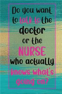 Do you want to talk to the doctor or the nurse who actually knows what's going on?