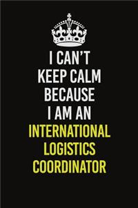I Can't Keep Calm Because I Am An International Logistics Coordinator
