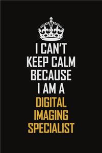 I Can't Keep Calm Because I Am A Digital Imaging Specialist