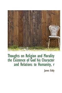 Thoughts on Religion and Morality the Existence of God His Character and Relations to Humanity, R