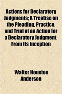 Actions for Declaratory Judgments; A Treatise on the Pleading, Practice, and Trial of an Action for a Declaratory Judgment, from Its Inception