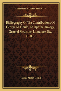 Bibliography Of The Contributions Of George M. Gould, To Ophthalmology, General Medicine, Literature, Etc. (1909)