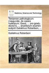 Tentamen Pathologicum Inaugurale, de Causis Hydropum. Quod, ... Pro Gradu Doctoris, ... Eruditorum Examini Subjicit Gulielmus Robertson, ...