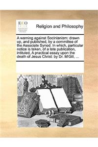 A Warning Against Socinianism: Drawn Up, and Published, by a Committee of the Associate Synod. in Which, Particular Notice Is Taken, of a Late Publication, Intituled, a Practical 