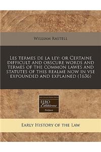 Les Termes de La Ley: Or Certaine Difficult and Obscure Words and Termes of the Common Lawes and Statutes of This Realme Now in VSE Expounded and Explained (1636)