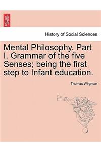 Mental Philosophy. Part I. Grammar of the Five Senses; Being the First Step to Infant Education.