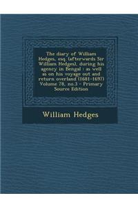 The Diary of William Hedges, Esq. (Afterwards Sir William Hedges), During His Agency in Bengal: As Well as on His Voyage Out and Return Overland (1681