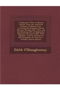 A Diplomat's Wife in Mexico: Letters from the American Embassy at Mexico City, Covering the Dramatic Period Between October 8th, 1913, and the Breaking Off of Diplomatic Relations on April 23rd, 1914, Together with an Account of the Occupation of V: Letters from the American Embassy at Mexico City, Covering the Dramatic Period Between October 8th, 1913, and the Breaking Off of Diplomatic Relatio