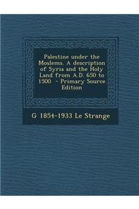 Palestine Under the Moslems. a Description of Syria and the Holy Land from A.D. 650 to 1500