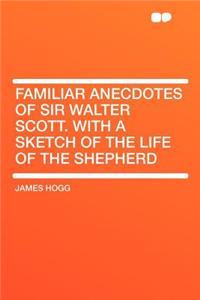 Familiar Anecdotes of Sir Walter Scott. with a Sketch of the Life of the Shepherd