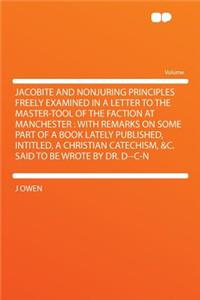 Jacobite and Nonjuring Principles Freely Examined in a Letter to the Master-Tool of the Faction at Manchester