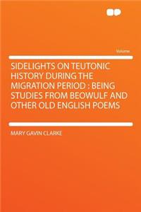 Sidelights on Teutonic History During the Migration Period: Being Studies from Beowulf and Other Old English Poems