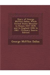 Diary of George Mifflin Dallas: While United States Minister to Russia 1837-1839, and to England 1856 to 1861