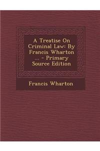 A Treatise on Criminal Law: By Francis Wharton ...