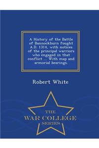 A History of the Battle of Bannockburn Fought A.D. 1314, with Notices of the Principal Warriors Who Engaged in That Conflict ... with Map and Armorial Bearings. - War College Series