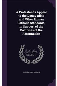 A Protestant's Appeal to the Douay Bible and Other Roman Catholic Standards, in Support of the Doctrines of the Reformation