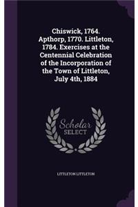 Chiswick, 1764. Apthorp, 1770. Littleton, 1784. Exercises at the Centennial Celebration of the Incorporation of the Town of Littleton, July 4th, 1884