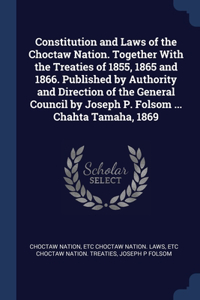 Constitution and Laws of the Choctaw Nation. Together With the Treaties of 1855, 1865 and 1866. Published by Authority and Direction of the General Council by Joseph P. Folsom ... Chahta Tamaha, 1869