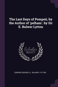 The Last Days of Pompeii, by the Author of 'pelham'. by Sir E. Bulwer Lytton