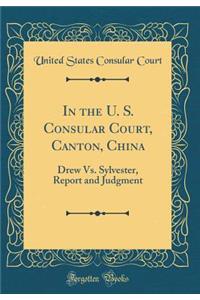 In the U. S. Consular Court, Canton, China: Drew vs. Sylvester, Report and Judgment (Classic Reprint): Drew vs. Sylvester, Report and Judgment (Classic Reprint)