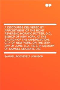 A Discourse Delivered by Appointment of the Right Reverend Horatio Potter, D.D., Bishop of New York, at the Church of the Annunciation, City of New York, on the 25th Day of June, A.D., 1873, in Memory of Samuel Seabury, D.D.