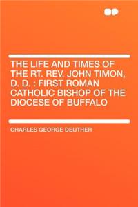 The Life and Times of the Rt. Rev. John Timon, D. D.: First Roman Catholic Bishop of the Diocese of Buffalo