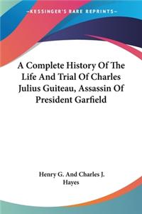 A Complete History Of The Life And Trial Of Charles Julius Guiteau, Assassin Of President Garfield