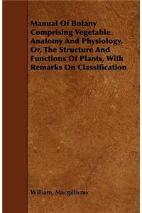 Manual of Botany Comprising Vegetable Anatomy and Physiology, Or, the Structure and Functions of Plants, with Remarks on Classification