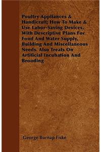 Poultry Appliances & Handicraft; How To Make & Use Labor-Saving Devices, With Descriptive Plans For Food And Water Supply, Building And Miscellaneous Needs. Also Treats On Artificial Incubation And Brooding