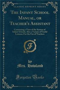 The Infant School Manual, or Teacher's Assistant: Containing a View of the System of Infant Schools; Also a Variety of Useful Lessons; For the Use of Teachers (Classic Reprint)