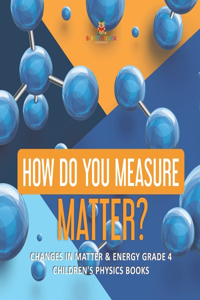 How Do You Measure Matter? Changes in Matter & Energy Grade 4 Children's Physics Books