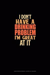 I Don't Have A Drinking Problem I'm Great At It