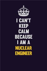 I can't Keep Calm Because I Am A Nuclear Engineer