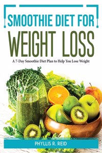 Smoothie Diet for Weight Loss: A 7-Day Smoothie Diet Plan to Help You Lose Weight