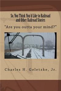 So, You Think You'd Like to Railroad and Other Railroad Stories
