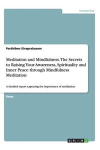 Meditation and Mindfulness. The Secrets to Raising Your Awareness, Spirituality and Inner Peace through Mindfulness Meditation