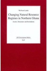 Changing Natural Resource Regimes in Northern Ghana: Actors, Structures and Institutions
